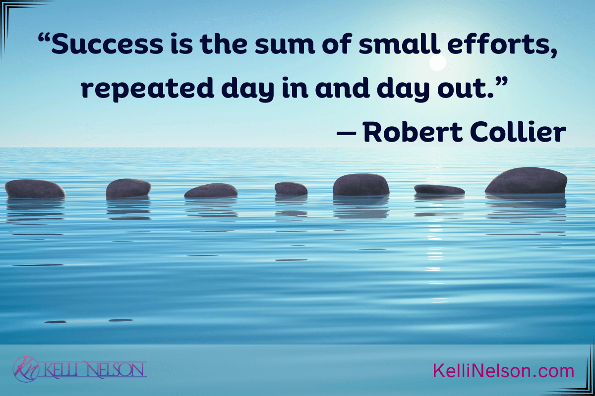 Success Still blue water with a horizontal line of stepping stones in the center and the quote: “Success is the sum of small efforts, repeated day in and day out.”
— Robert Collier